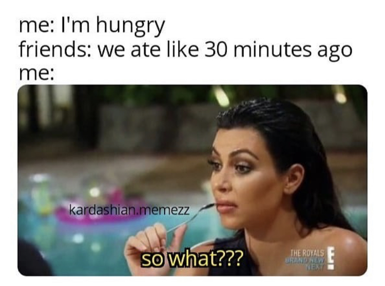 you say something when you re - me I'm hungry friends we ate 30 minutes ago me kardashian.memezz so what??? The Royals Urand New Sert