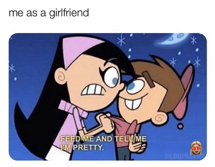 funny relationship memes - me as a girlfriend Feed Me And Tell Me I'M Pretty.