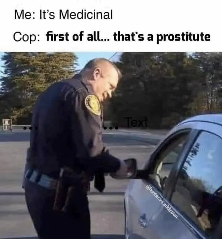its medicinal meme - Me It's Medicinal Cop first of all... that's a prostitute 6. Text .vsaddiction