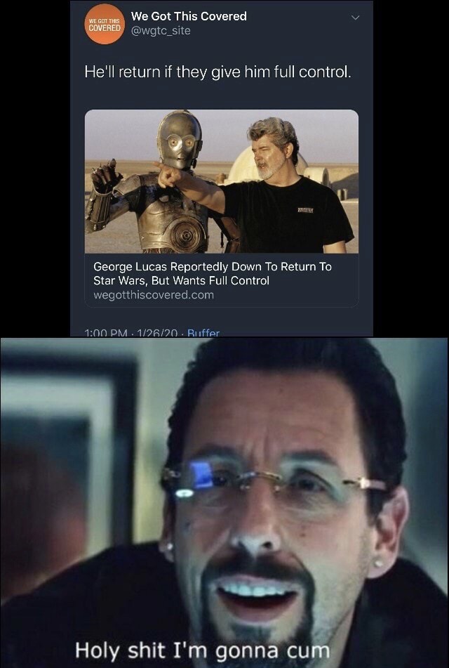 uncut gems meme - We Got This Covered We Got This Covered 'He'll return if they give him full control. George Lucas Reportedly Down To Return To Star Wars, But Wants Full Control wegotthiscovered.com . 12620 Buffer Holy shit I'm gonna cum