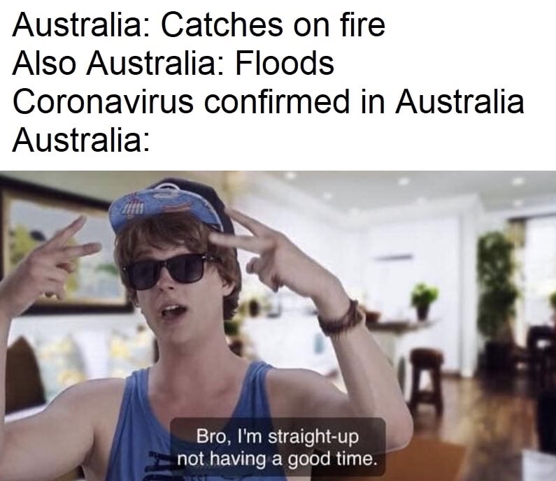 dehydration ain t no joke - Australia Catches on fire Also Australia Floods Coronavirus confirmed in Australia Australia Bro, I'm straightup not having a good time.