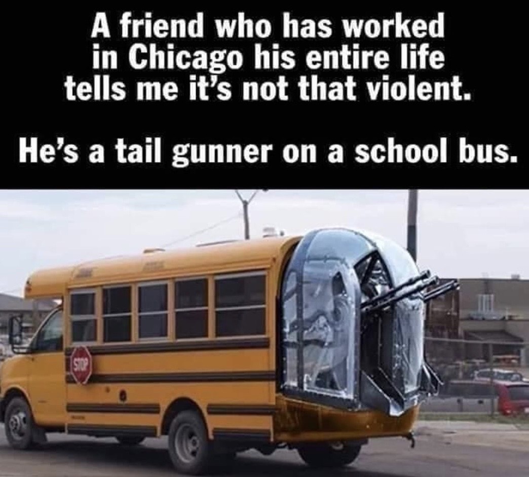 tail gunner on a school bus - A friend who has worked in Chicago his entire life tells me it's not that violent. He's a tail gunner on a school bus. Os