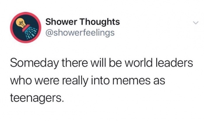 screaming tweets - Shower Thoughts Someday there will be world leaders who were really into memes as teenagers.