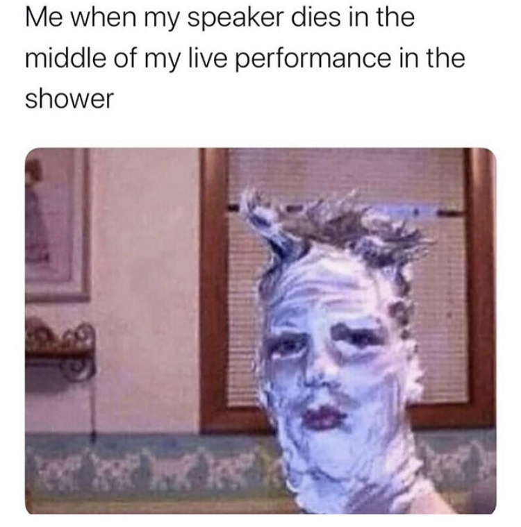 holy memes - Me when my speaker dies in the middle of my live performance in the shower