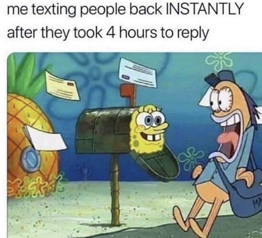 spongebob instant reply - me texting people back Instantly after they took 4 hours to