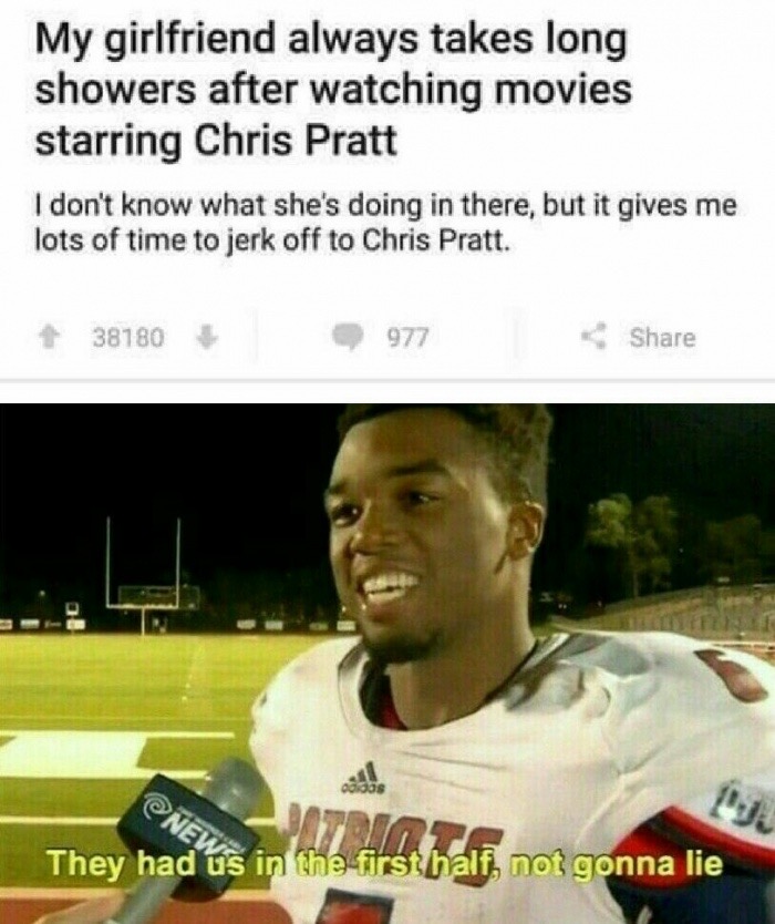 clean sports memes - My girlfriend always takes long showers after watching movies starring Chris Pratt I don't know what she's doing in there, but it gives me lots of time to jerk off to Chris Pratt. 38180 977 They had us in the first half, not gonna lie