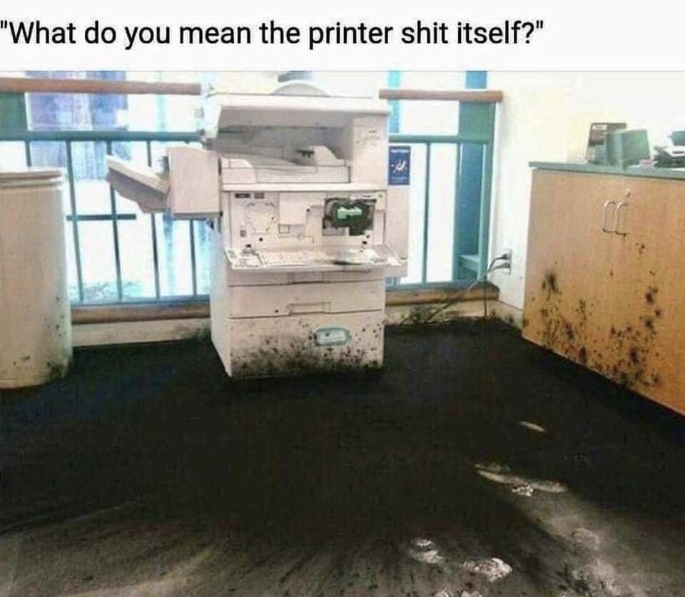 printer shit itself - "What do you mean the printer shit itself?"