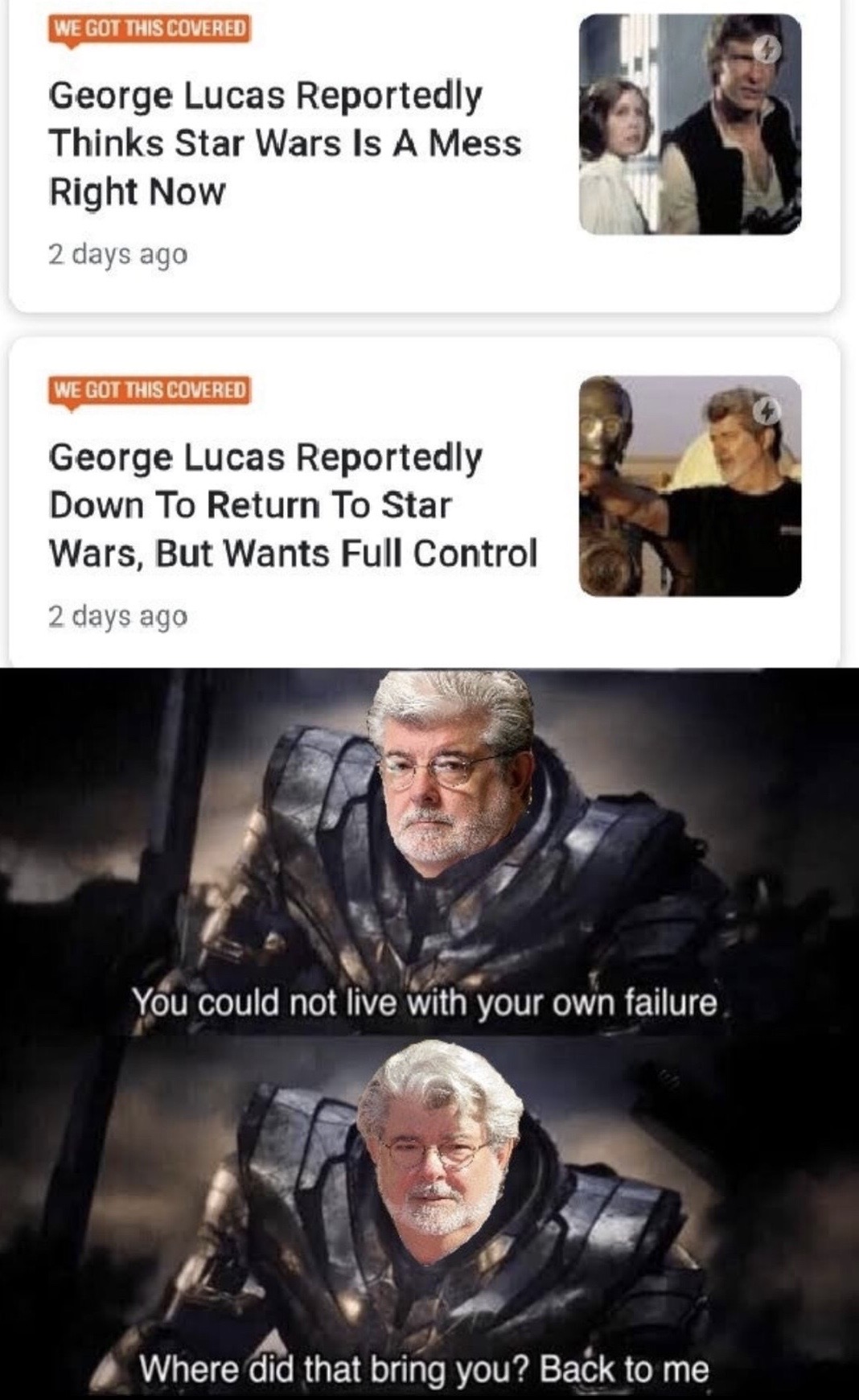 star wars - We Got This Covered George Lucas Reportedly Thinks Star Wars Is A Mess Right Now 2 days ago We Got This Covered George Lucas Reportedly Down To Return To Star Wars, But Wants Full Control 2 days ago You could not live with your own failure 'Wh
