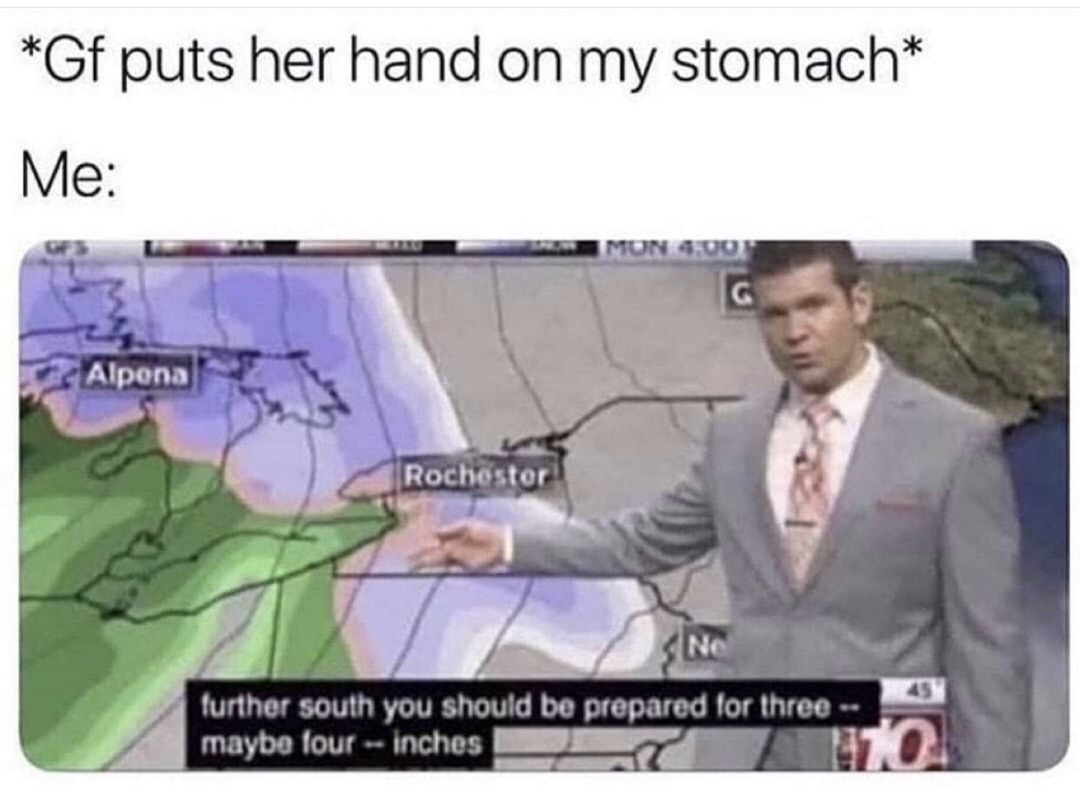 gf puts her hand on my stomach meme - Gf puts her hand on my stomach Me Alpena Rochester 45 further south you should be prepared for three maybe lour inches