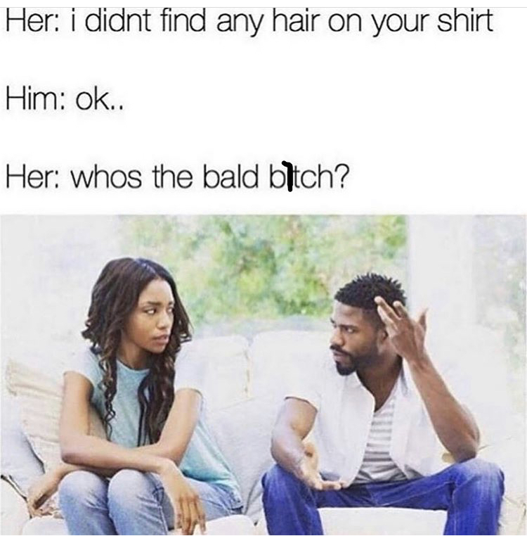 whos the bald bitch meme - Her i didnt find any hair on your shirt Him ok.. Her whos the bald bitch?