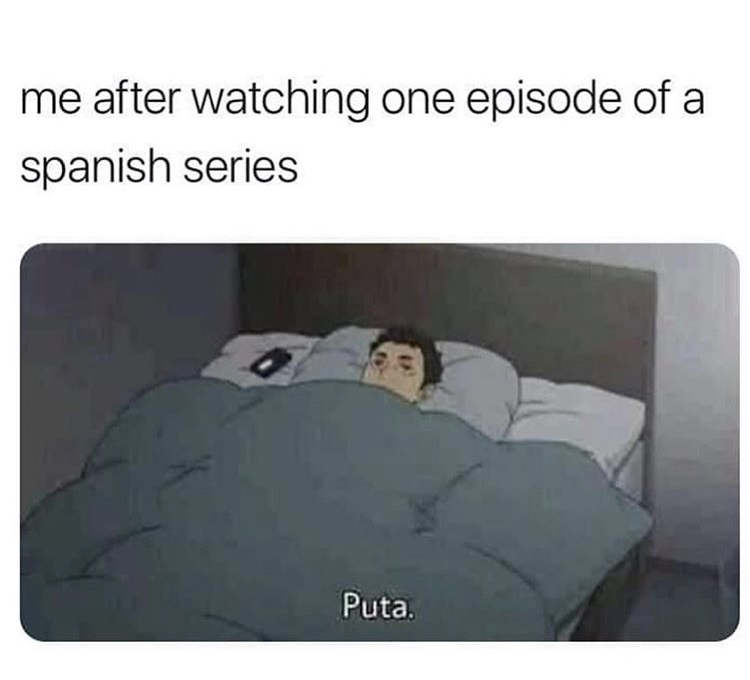 me going to bed after finishing all - me after watching one episode of a spanish series Puta.