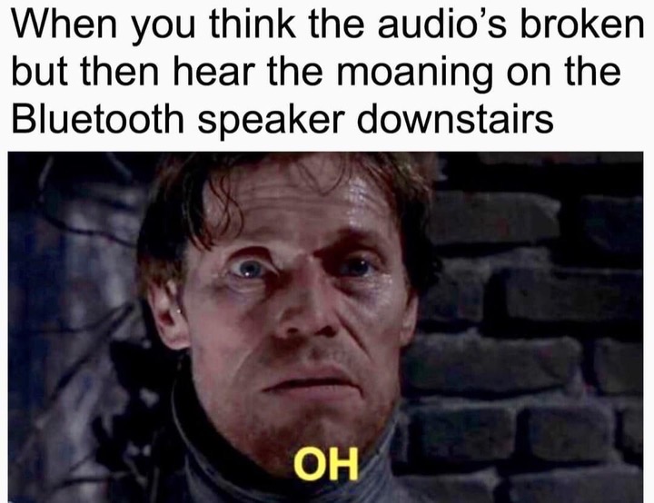 you think the audios broken but then hear the moaning on the bluetooth speaker downstairs - When you think the audio's broken but then hear the moaning on the Bluetooth speaker downstairs