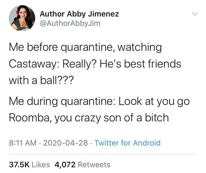 Author Abby Jimenez Me before quarantine, watching Castaway Really? He's best friends with a ball??? Me during quarantine Look at you go Roomba, you crazy son of a bitch Twitter for Android 4,072