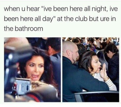 kardashian memes - when u hear "ive been here all night, ive been here all day" at the club but ure in the bathroom