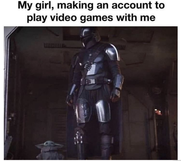 video games meme - My girl, making an account to play video games with me