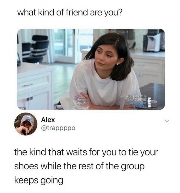 background friend - what kind of friend are you? Keeping Up With The Kardashians Brew Alex the kind that waits for you to tie your shoes while the rest of the group keeps going