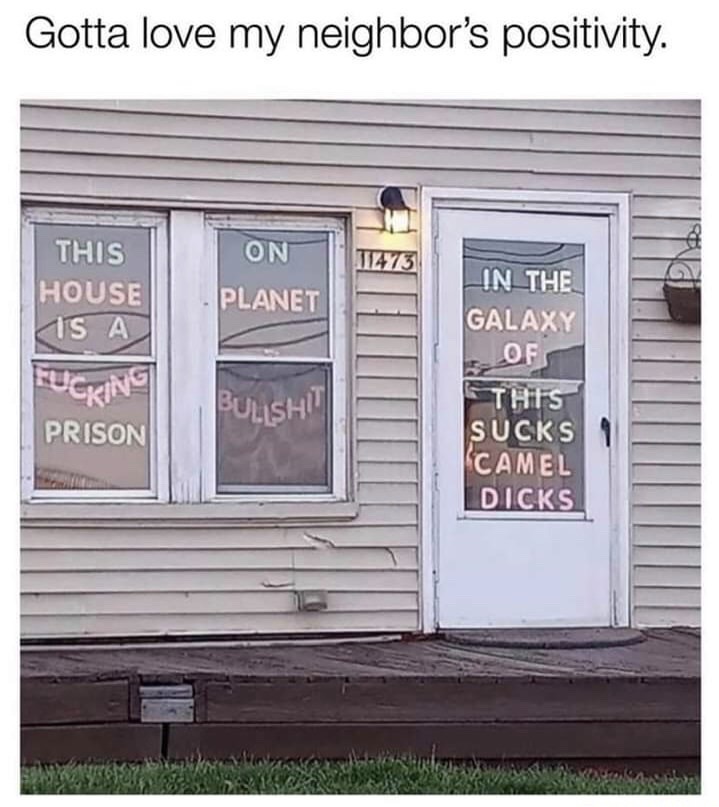Gotta love my neighbor's positivity. This House Is A fucking prison on Planet Bullisht In The Galaxy Of This Sucks Camel Dicks