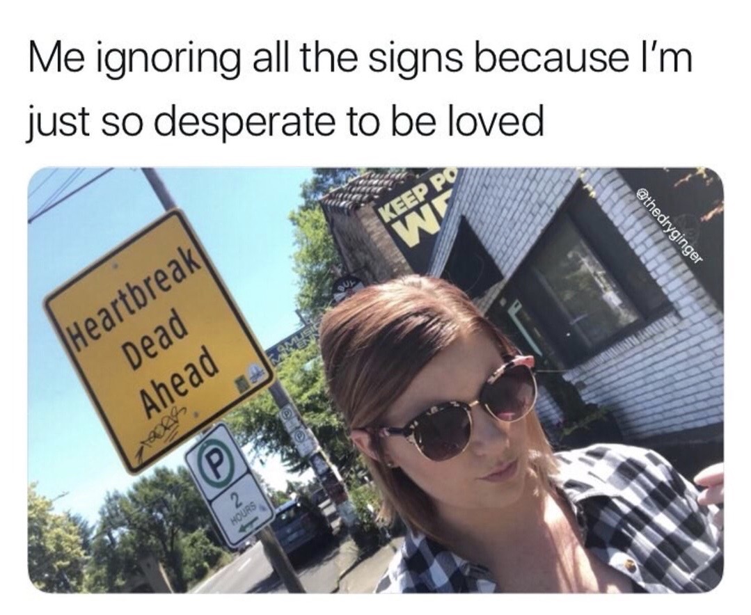 ignoring signs meme - Me ignoring all the signs because I'm just so desperate to be loved Keep Po We Heartbreak Dead Ahead P Hours
