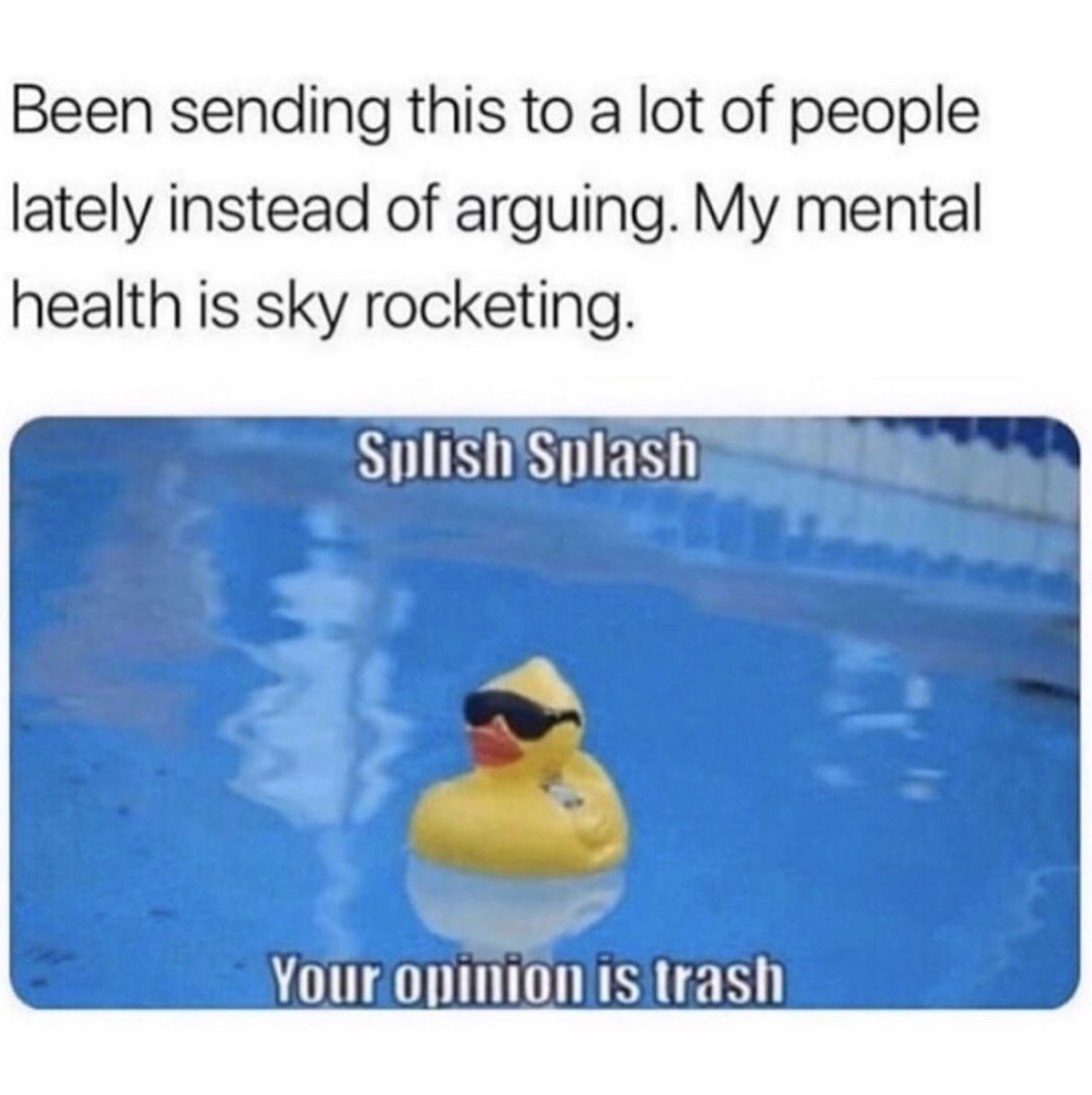 splish splash your opinion is trash - Been sending this to a lot of people lately instead of arguing. My mental health is sky rocketing. Splish Splash Your opinion is trash