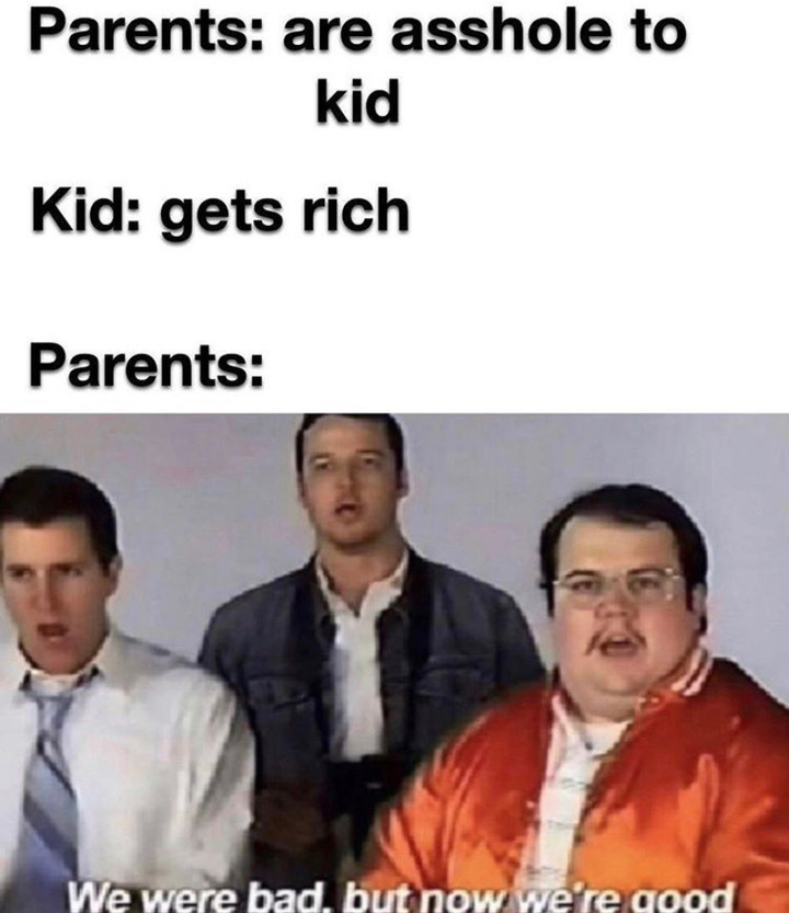 we were bad but now we re good - Parents are asshole to kid Kid gets rich Parents We were bad, but now we're good