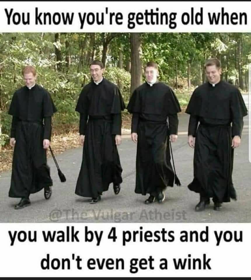 you know you re getting old when you walk by 4 priets and dnot get a wink - You know you're getting old when Vulgar Atheist you walk by 4 priests and you don't even get a wink