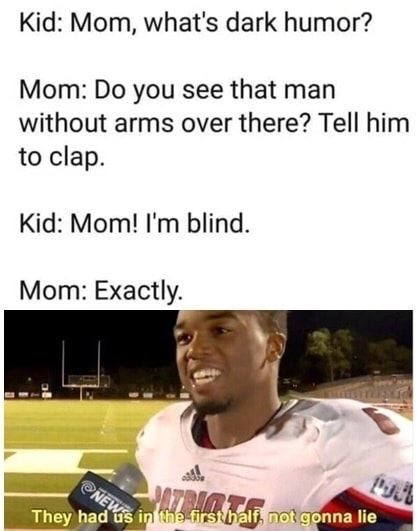 dark humor meme - Kid Mom, what's dark humor? Mom Do you see that man without arms over there? Tell him to clap. Kid Mom! I'm blind. Mom Exactly Ne Mpact They had us in the first half, not gonna lie