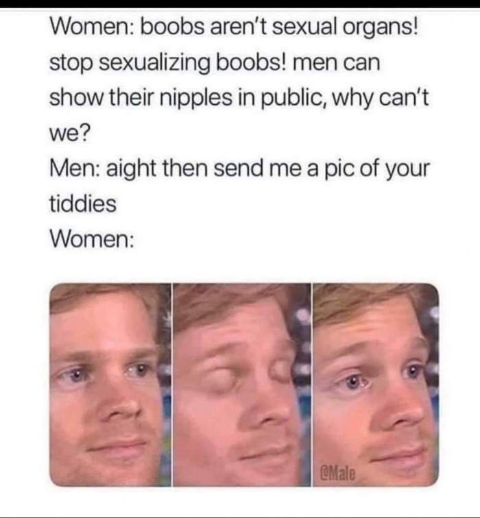 sarcastic meme - Women boobs aren't sexual organs! stop sexualizing boobs! men can show their nipples in public, why can't we? Men aight then send me a pic of your tiddies Women