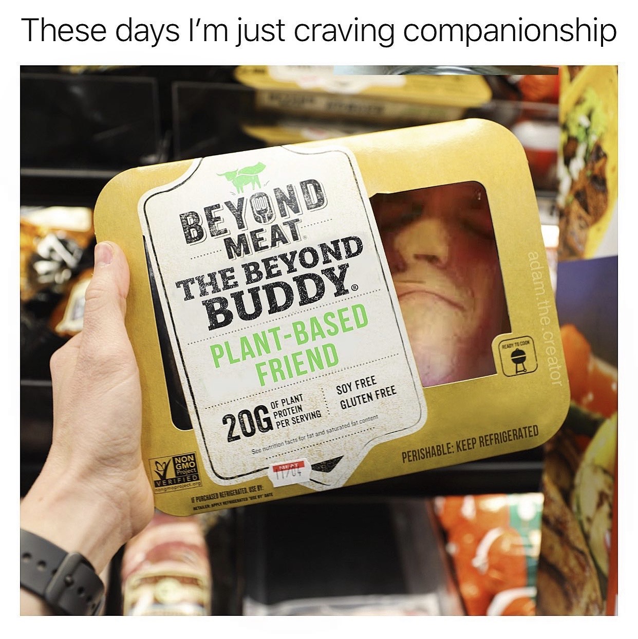 label - These days I'm just craving companionship Beyond Meat The Beyond Buddy PlantBased Friend adam.the.creator Soy Free Gluten Free Of Plant Protein Per Serving See nutrition facts for fat and saturated fat content Perishable Keep Refrigerated Neat Non