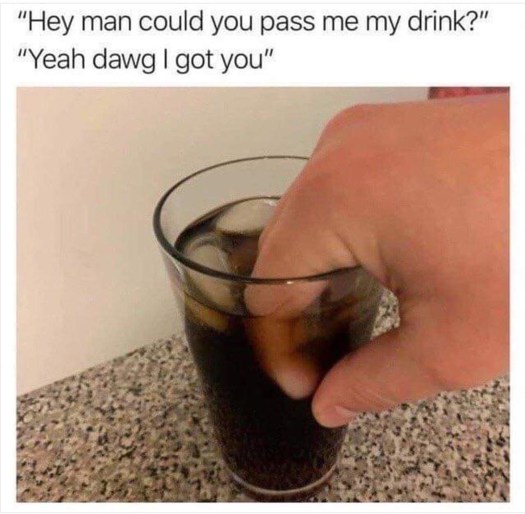 hey man could you pass me my drink - "Hey man could you pass me my drink?" "Yeah dawg | got you"