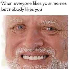you memorized every meme - When everyone your memes but nobody you