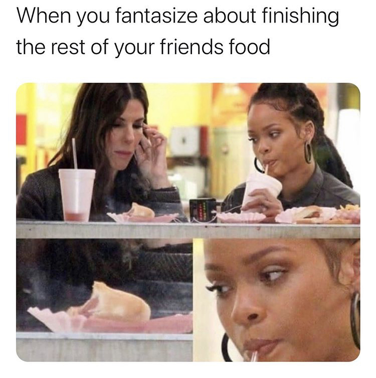 food friend memes - When you fantasize about finishing the rest of your friends food