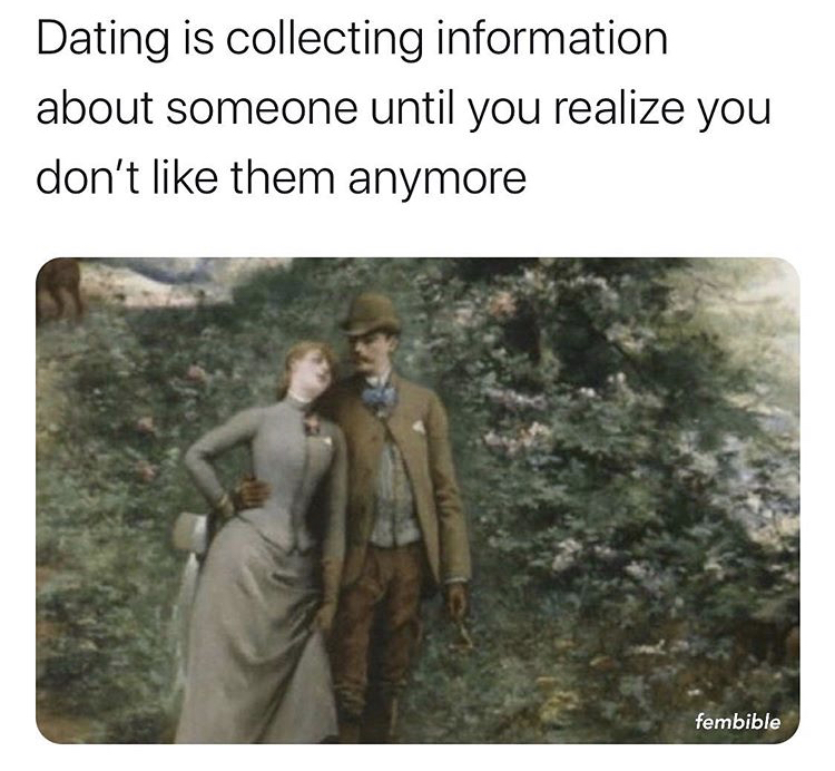 Dating is collecting information about someone until you realize you don't them anymore fembible