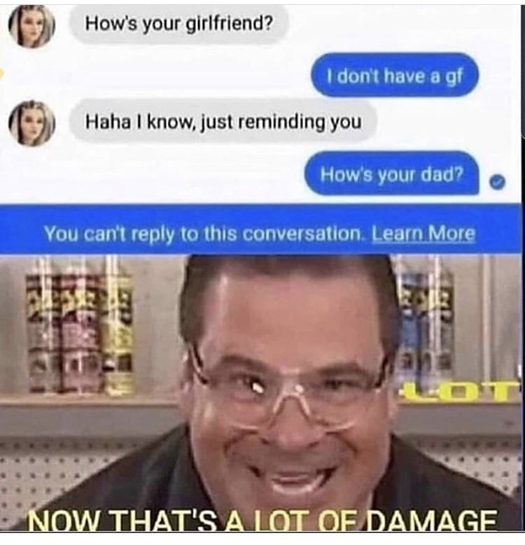 now thats alot of damage meme - How's your girlfriend? I don't have a gf Haha I know, just reminding you How's your dad? You can't to this conversation Learn More Now That'Sa Lot Of Damage