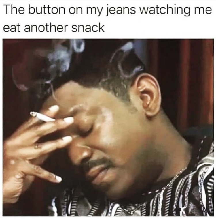deep quotes memes - The button on my jeans watching me eat another snack 11 Mt