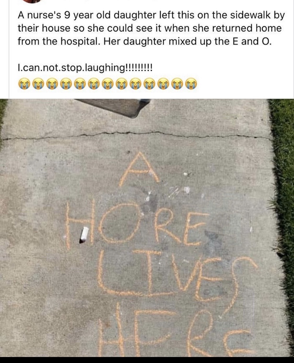 nurse mom hore lives here - A nurse's 9 year old daughter left this on the sidewalk by their house so she could see it when she returned home from the hospital. Her daughter mixed up the E and O. I.can.not.stop.laughing!!!!!!!!! Ve
