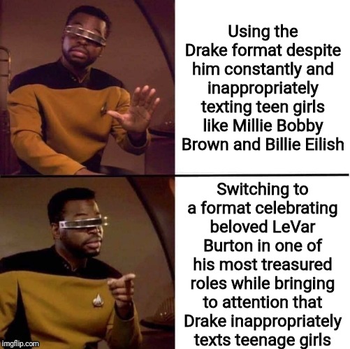 photo caption - Using the Drake format despite him constantly and inappropriately texting teen girls Millie Bobby Brown and Billie Eilish Switching to a format celebrating beloved LeVar Burton in one of his most treasured roles while bringing to attention