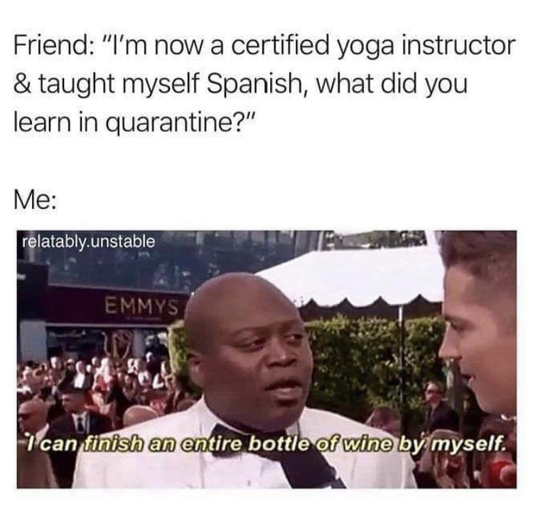 medical social work memes - Friend "I'm now a certified yoga instructor & taught myself Spanish, what did you learn in quarantine?" Me relatably.unstable Emmys 1 can finish an entire bottle of wine by myself.