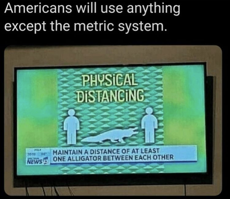 americans will use anything but the metric system alligator - Americans will use anything except the metric system. Physical Distancing News Maintain A Distance Of At Least One Alligator Between Each Other