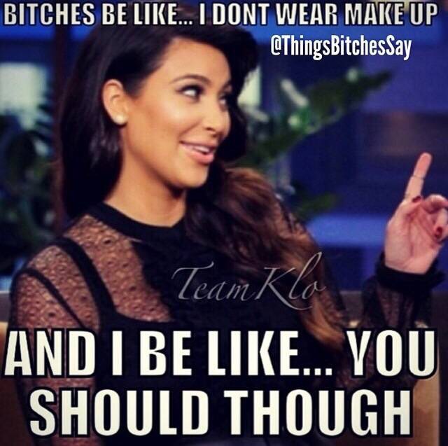 ugly bitches be like - Bitches Be ... I Dont Wear Make Up Team Klo And I Be ... Vou Should Though