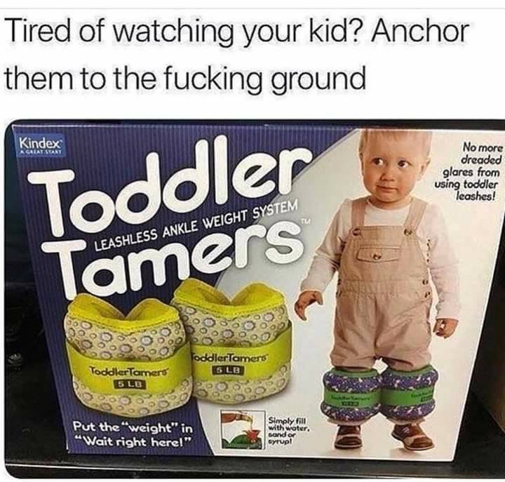 tired of kids meme - Tired of watching your kid? Anchor them to the fucking ground Kindex Acalat Start No more dreaded glares from using toddler leashes! Toddler Tamers Leashless Ankle Weight System ToddlerTamers Slo Toddler Tamers 5 Lb Put the "weight" i