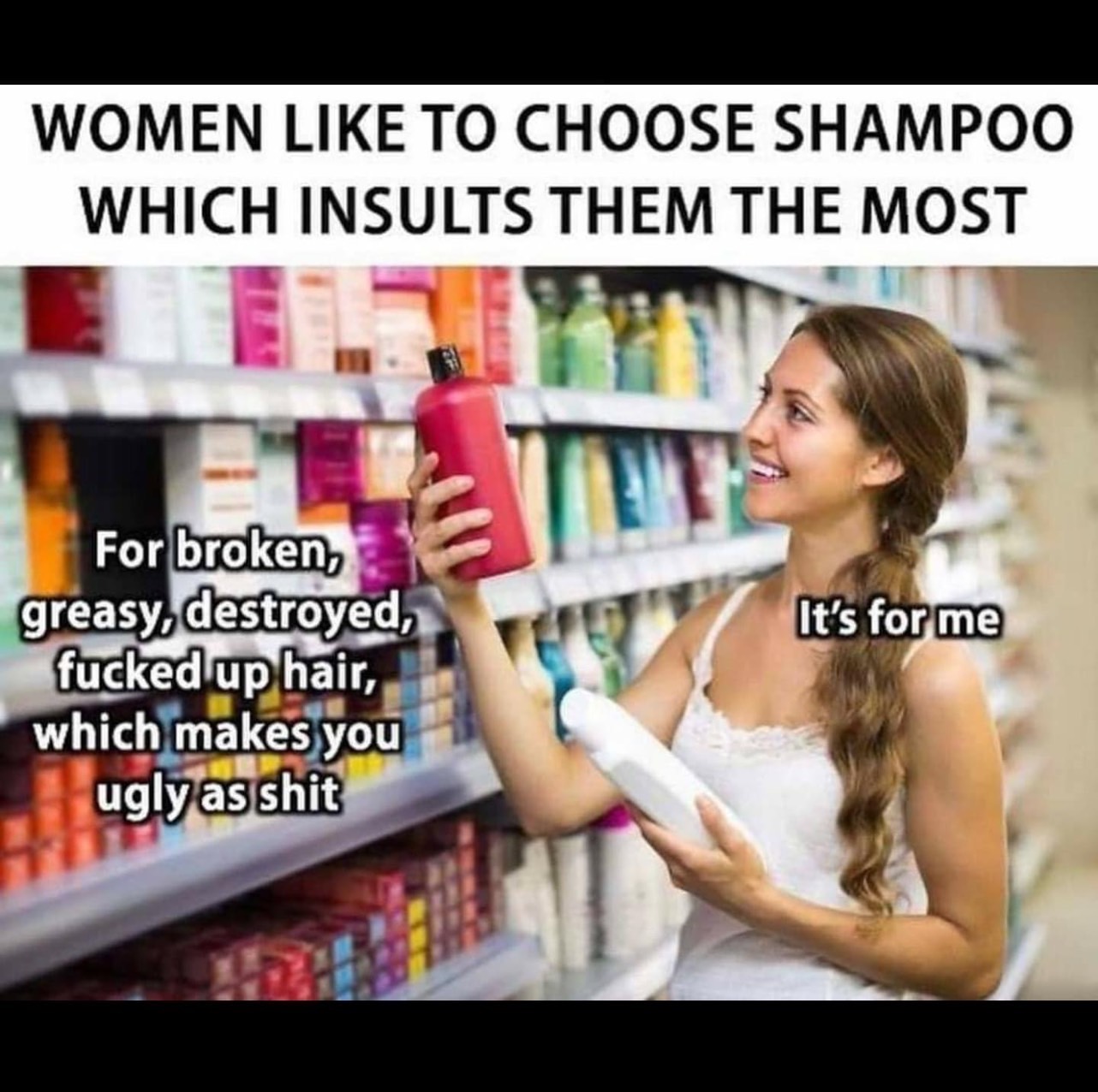 choosing shampoo - Women To Choose Shampoo Which Insults Them The Most It's for me For broken, greasy, destroyed, fucked up hair, which makes you ugly as shit