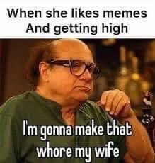 getting high memes - When she memes And getting high I'm gonna make that whore my wife
