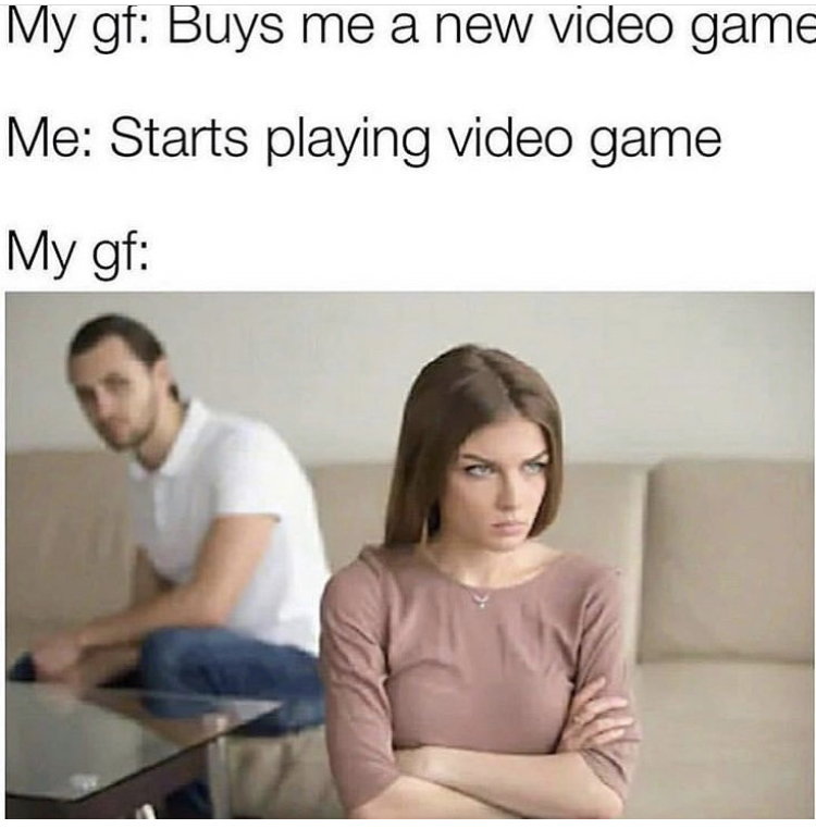 fed up arms crossed - My gf Buys me a new video game Me Starts playing video game My gf