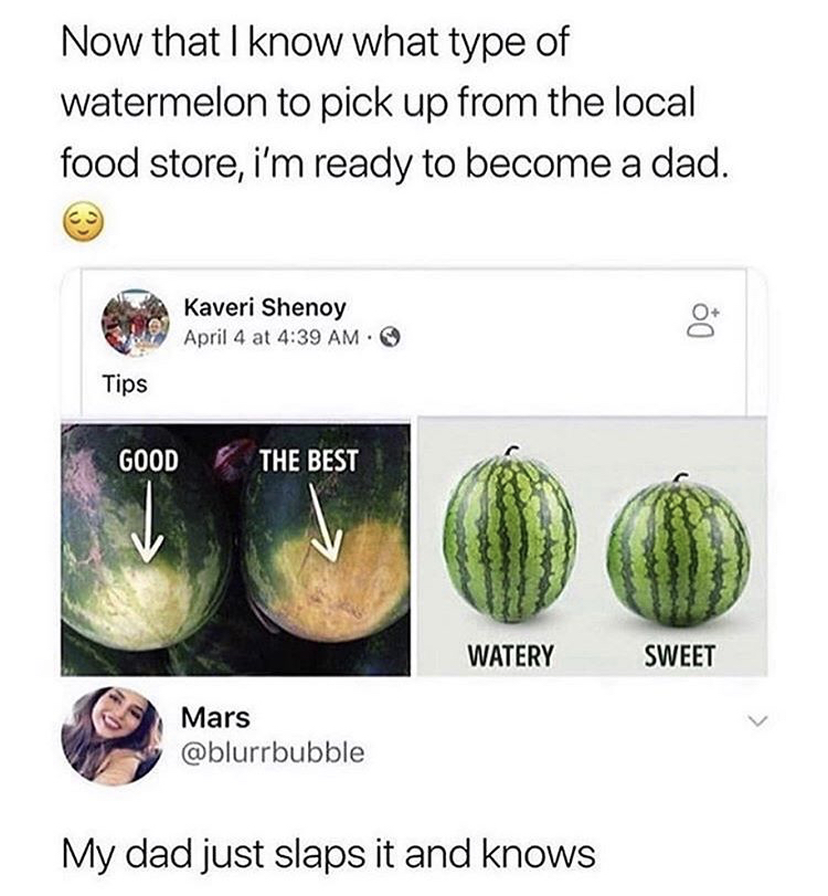 my dad just slapped it and knows - Now that I know what type of watermelon to pick up from the local food store, i'm ready to become a dad. Kaveri Shenoy April 4 at Tips Good The Best Watery Sweet Mars My dad just slaps it and knows
