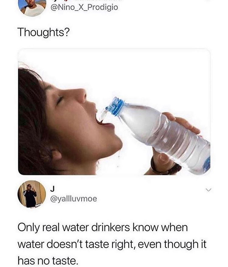 only true water drinkers meme - Thoughts? J Only real water drinkers know when water doesn't taste right, even though it has no taste.