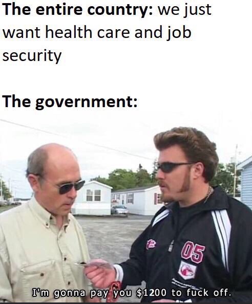 im gonna pay you 1200 to fuck off - The entire country we just want health care and job security The government Ie 05 I'm gonna pay you $1200 to fuck off.