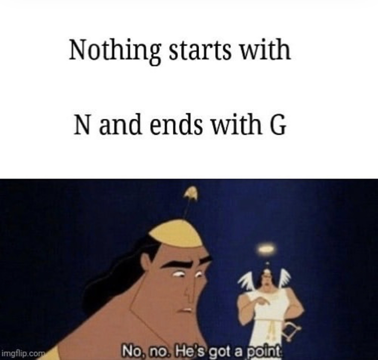 no no he's got a point memes - Nothing starts with N and ends with G imgflip.com No, no. He's got a point
