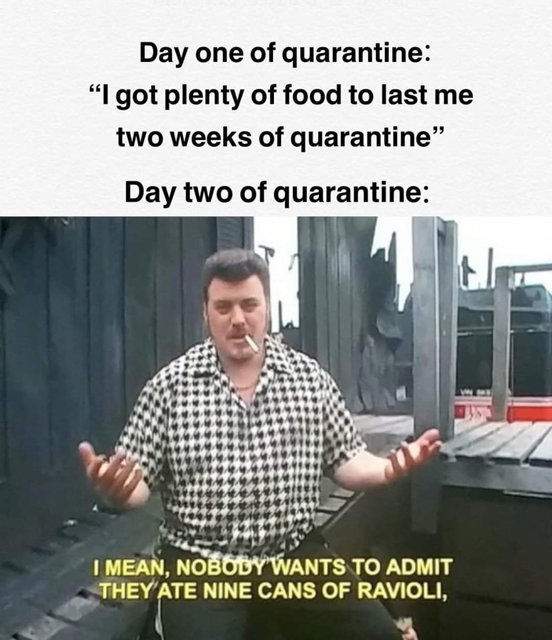 day one of quarantine meme - Day one of quarantine "I got plenty of food to last me two weeks of quarantine" Day two of quarantine I Mean, Nobody Wants To Admit They Ate Nine Cans Of Ravioli,
