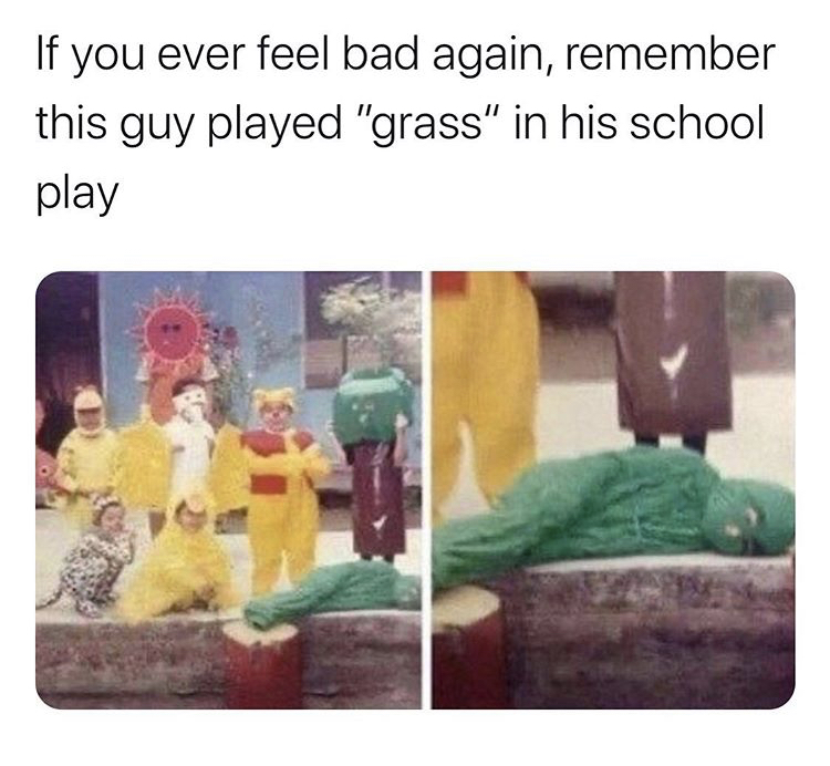 if you ever feel bad just remember - If you ever feel bad again, remember this guy played "grass" in his school play