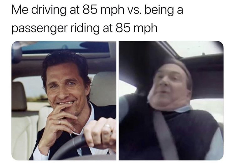 me driving at 85 mph - Me driving at 85 mph vs. being a passenger riding at 85 mph